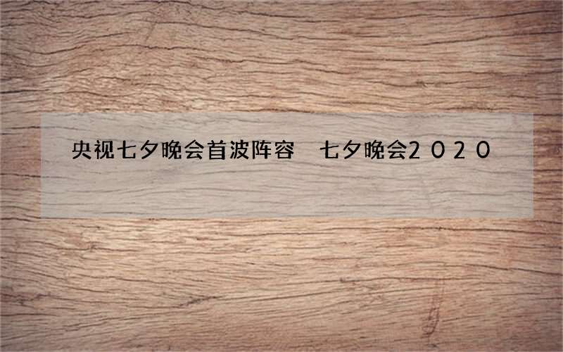 央视七夕晚会首波阵容 七夕晚会2020